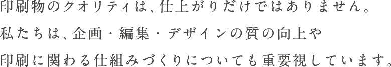 印刷物のクオリティは、仕上がりだけではありません。
私たちは、企画・編集・デザインの質の向上や印刷に関わる仕組みづくりについても重要視しています。