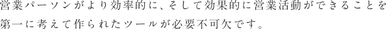 営業パーソンがより効率的に、そして効果的に営業活動ができることを第一に考えて作られた営業ツールが必要不可欠です。